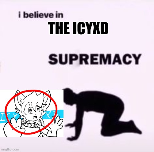 I believe in supremacy | THE ICYXD | image tagged in i believe in supremacy | made w/ Imgflip meme maker
