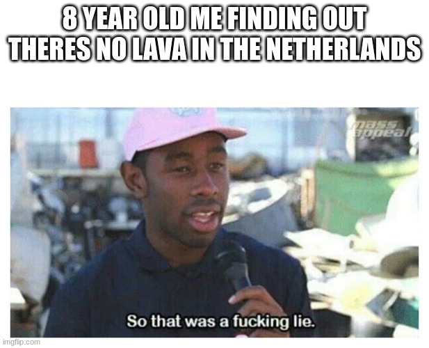funny title | 8 YEAR OLD ME FINDING OUT THERES NO LAVA IN THE NETHERLANDS | image tagged in so that was a f---ing lie,minecraft,idk,oh wow are you actually reading these tags,stop reading the tags | made w/ Imgflip meme maker