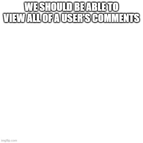 WE SHOULD BE ABLE TO VIEW ALL OF A USER'S COMMENTS | made w/ Imgflip meme maker