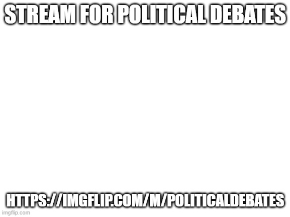 Join for debates | STREAM FOR POLITICAL DEBATES; HTTPS://IMGFLIP.COM/M/POLITICALDEBATES | image tagged in blank white template | made w/ Imgflip meme maker