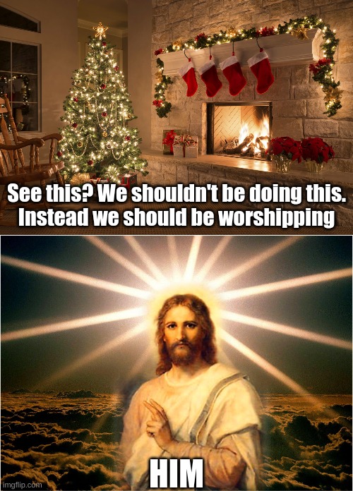 Besides, Christmas was to originally be Jesus Christ's birthday | See this? We shouldn't be doing this.
Instead we should be worshipping; HIM | image tagged in christmas,jesus christ | made w/ Imgflip meme maker