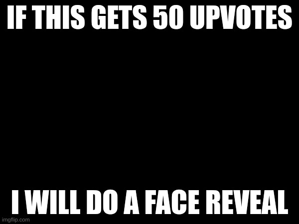 IF THIS GETS 50 UPVOTES; I WILL DO A FACE REVEAL | made w/ Imgflip meme maker