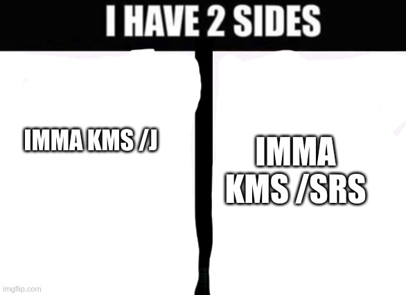 i have 2 sides | IMMA KMS /J; IMMA KMS /SRS | image tagged in i have 2 sides | made w/ Imgflip meme maker