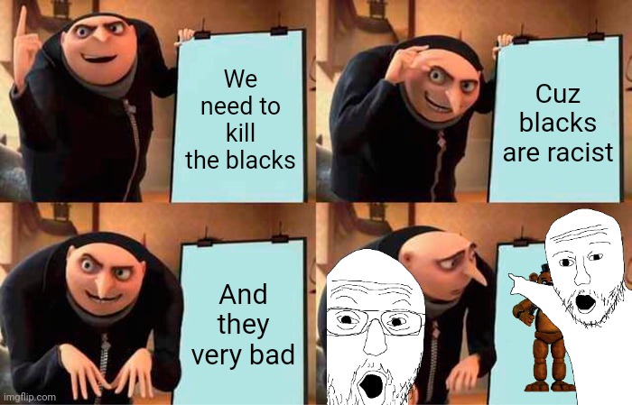 This is a joke | We need to kill the blacks; Cuz blacks are racist; And they very bad | image tagged in memes,gru's plan,two soyjaks pointing,peanut | made w/ Imgflip meme maker