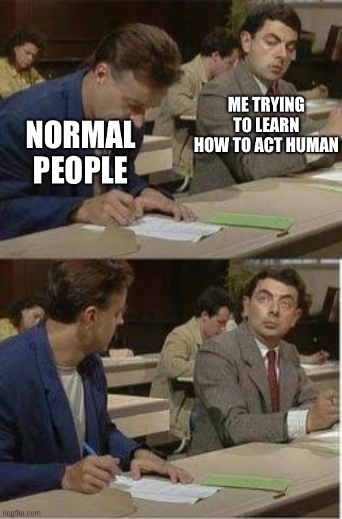 Human behaviour | ME TRYING TO LEARN HOW TO ACT HUMAN; NORMAL PEOPLE | image tagged in mr bean copy,normal,why can't you just be normal | made w/ Imgflip meme maker