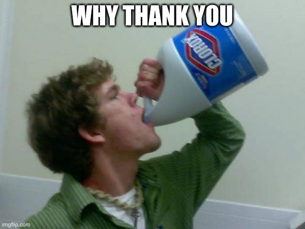 drink bleach | WHY THANK YOU | image tagged in drink bleach | made w/ Imgflip meme maker