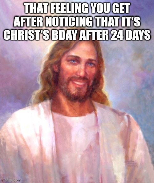 And you get to open your first door in your advent calendar!! | THAT FEELING YOU GET AFTER NOTICING THAT IT'S CHRIST'S BDAY AFTER 24 DAYS | image tagged in memes,smiling jesus,jesus christ,calendar | made w/ Imgflip meme maker