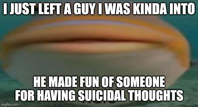 Glad I didn't get too attached | I JUST LEFT A GUY I WAS KINDA INTO; HE MADE FUN OF SOMEONE FOR HAVING SUICIDAL THOUGHTS | image tagged in helo | made w/ Imgflip meme maker