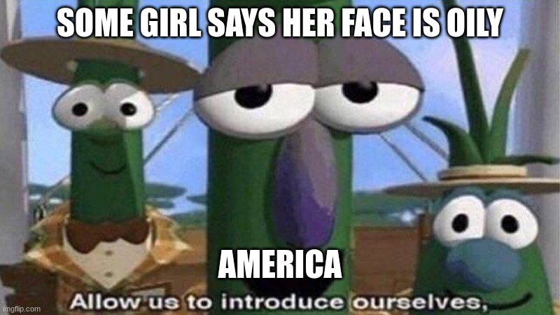 VeggieTales 'Allow us to introduce ourselfs' | SOME GIRL SAYS HER FACE IS OILY; AMERICA | image tagged in veggietales 'allow us to introduce ourselfs' | made w/ Imgflip meme maker