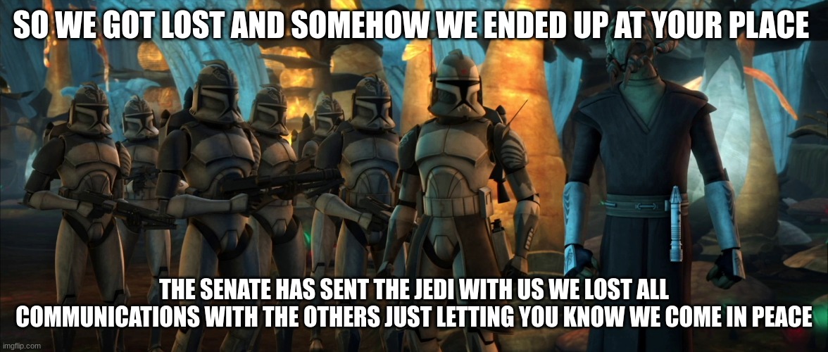 SO WE GOT LOST AND SOMEHOW WE ENDED UP AT YOUR PLACE; THE SENATE HAS SENT THE JEDI WITH US WE LOST ALL COMMUNICATIONS WITH THE OTHERS JUST LETTING YOU KNOW WE COME IN PEACE | made w/ Imgflip meme maker