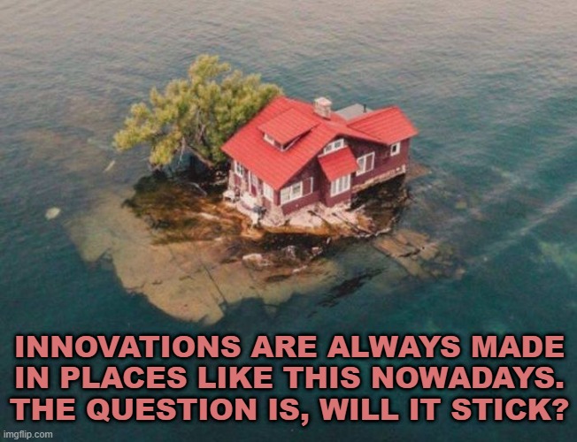 Innovations can come from shocking places | INNOVATIONS ARE ALWAYS MADE
IN PLACES LIKE THIS NOWADAYS.
THE QUESTION IS, WILL IT STICK? | image tagged in house,island | made w/ Imgflip meme maker