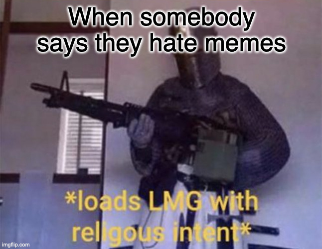 Creative title | When somebody says they hate memes | image tagged in loads lmg with religious intent,memes | made w/ Imgflip meme maker