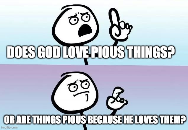 Speechless Stickman | DOES GOD LOVE PIOUS THINGS? OR ARE THINGS PIOUS BECAUSE HE LOVES THEM? | image tagged in speechless stickman | made w/ Imgflip meme maker