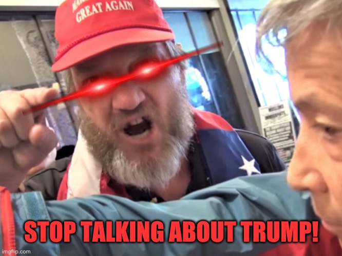 Angry Trump Supporter | STOP TALKING ABOUT TRUMP! | image tagged in angry trump supporter | made w/ Imgflip meme maker