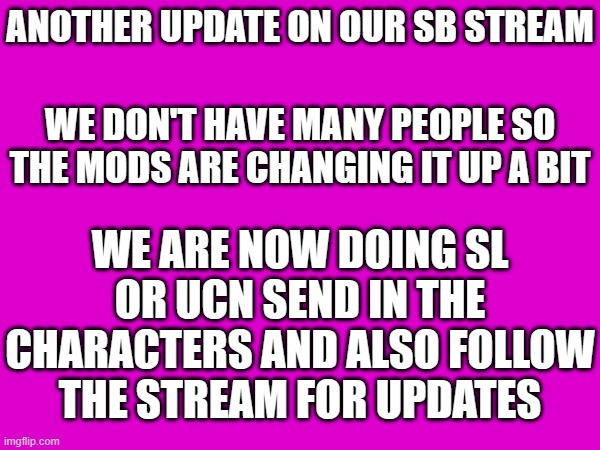 SB STREAM UPDATE *READ ME* | ANOTHER UPDATE ON OUR SB STREAM; WE DON'T HAVE MANY PEOPLE SO THE MODS ARE CHANGING IT UP A BIT; WE ARE NOW DOING SL OR UCN SEND IN THE CHARACTERS AND ALSO FOLLOW THE STREAM FOR UPDATES | made w/ Imgflip meme maker