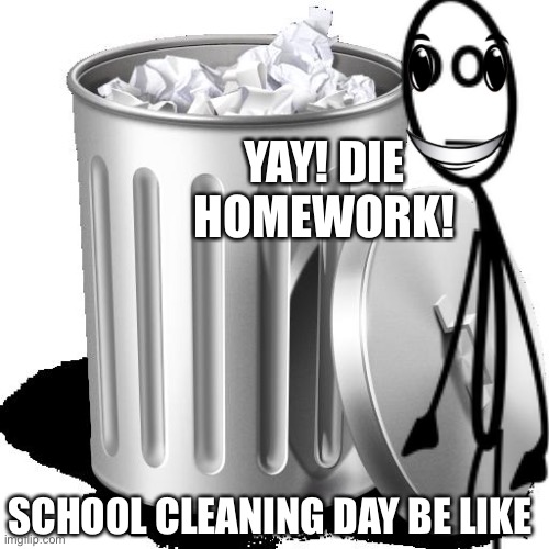 Get lost homework! | YAY! DIE HOMEWORK! SCHOOL CLEANING DAY BE LIKE | image tagged in trash can full,school,trash,cleaning | made w/ Imgflip meme maker