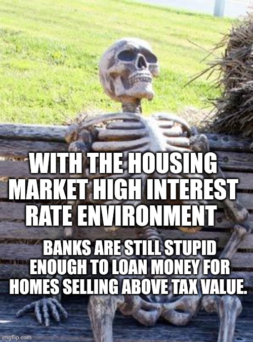 Waiting Skeleton | WITH THE HOUSING MARKET HIGH INTEREST RATE ENVIRONMENT; BANKS ARE STILL STUPID ENOUGH TO LOAN MONEY FOR HOMES SELLING ABOVE TAX VALUE. | image tagged in memes,waiting skeleton | made w/ Imgflip meme maker