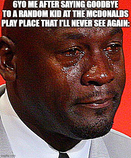 All around me are famil- | 6YO ME AFTER SAYING GOODBYE TO A RANDOM KID AT THE MCDONALDS PLAY PLACE THAT I'LL NEVER SEE AGAIN: | image tagged in crying jordan,funny,funny memes,fun,relatable,memes | made w/ Imgflip meme maker