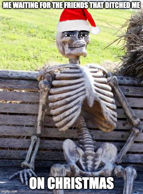 Waiting Skeleton | ME WAITING FOR THE FRIENDS THAT DITCHED ME; ON CHRISTMAS | image tagged in memes,waiting skeleton | made w/ Imgflip meme maker