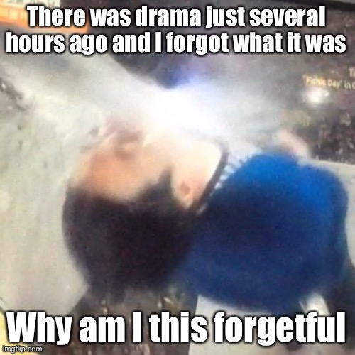 Most drama are the same on MSMG anyways (I’m just rambling hi) | There was drama just several hours ago and I forgot what it was; Why am I this forgetful | image tagged in u | made w/ Imgflip meme maker