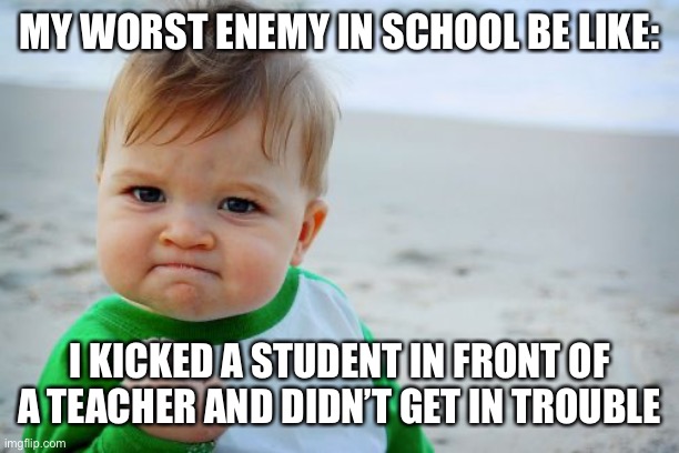 Success Kid Original | MY WORST ENEMY IN SCHOOL BE LIKE:; I KICKED A STUDENT IN FRONT OF A TEACHER AND DIDN’T GET IN TROUBLE | image tagged in memes,success kid original,school | made w/ Imgflip meme maker