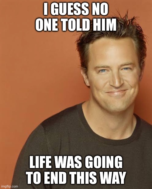 R.I.P | I GUESS NO ONE TOLD HIM; LIFE WAS GOING TO END THIS WAY | image tagged in rip matthew perry | made w/ Imgflip meme maker