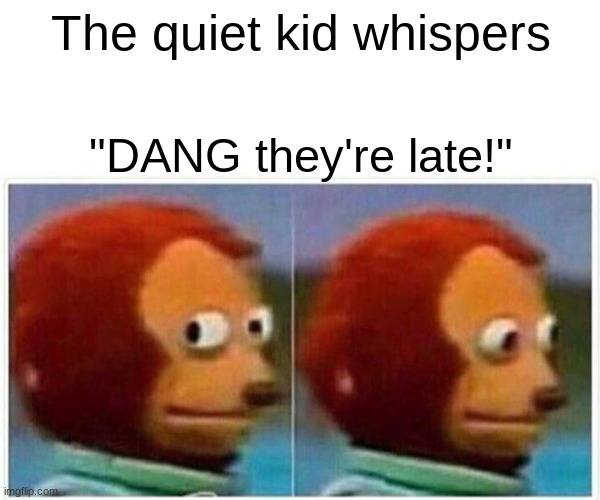 Monkey Puppet | The quiet kid whispers; "DANG they're late!" | image tagged in memes,monkey puppet | made w/ Imgflip meme maker