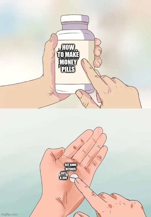 Bruh | HOW TO MAKE MONEY PILLS; GET SOME BITCHES; GET A JOB | image tagged in memes,hard to swallow pills,certified bruh moment | made w/ Imgflip meme maker