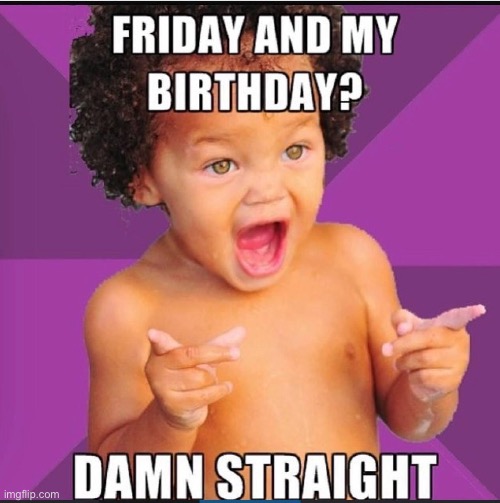 It’s Friday and my birthday | image tagged in meme,memes,funny,birthday | made w/ Imgflip meme maker