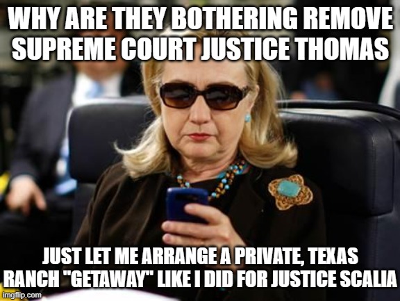 Hillary Clinton Cellphone | WHY ARE THEY BOTHERING REMOVE SUPREME COURT JUSTICE THOMAS; JUST LET ME ARRANGE A PRIVATE, TEXAS RANCH "GETAWAY" LIKE I DID FOR JUSTICE SCALIA | image tagged in memes,hillary clinton cellphone | made w/ Imgflip meme maker