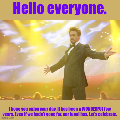 Thank you. | Hello everyone. I hope you enjoy your day. It has been a WONDERFUL few years. Even if we hadn’t gone far, our funni has. Let’s celebrate. | image tagged in tony stark success | made w/ Imgflip meme maker