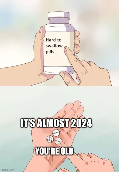 Hard To Swallow Pills | IT’S ALMOST 2024; YOU’RE OLD | image tagged in memes,hard to swallow pills | made w/ Imgflip meme maker