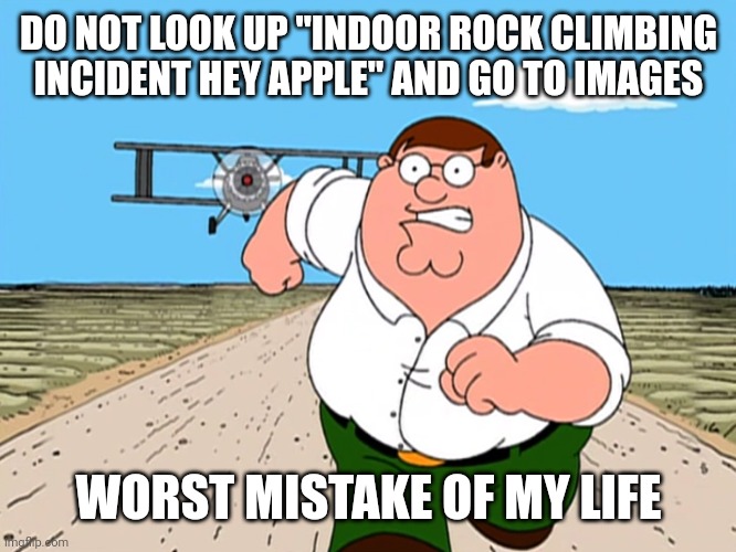 context: a man falls in a gym and his foot is partially ripped off... poor guy... | DO NOT LOOK UP "INDOOR ROCK CLIMBING INCIDENT HEY APPLE" AND GO TO IMAGES; WORST MISTAKE OF MY LIFE | image tagged in peter griffin running away | made w/ Imgflip meme maker