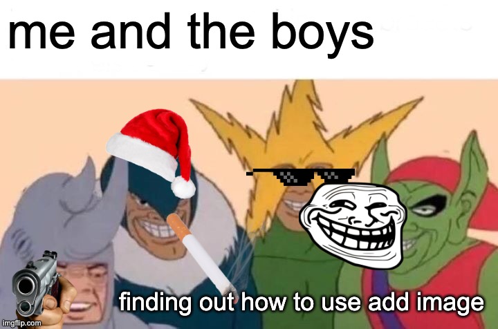 Me And The Boys | me and the boys; finding out how to use add image | image tagged in memes,me and the boys | made w/ Imgflip meme maker