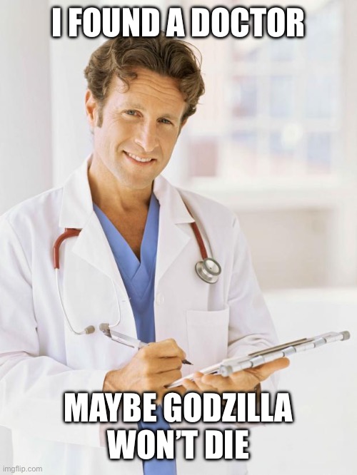 Doctor | I FOUND A DOCTOR MAYBE GODZILLA WON’T DIE | image tagged in doctor | made w/ Imgflip meme maker