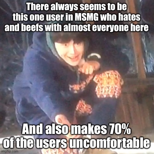 Damn | There always seems to be this one user in MSMG who hates and beefs with almost everyone here; And also makes 70% of the users uncomfortable | image tagged in w | made w/ Imgflip meme maker