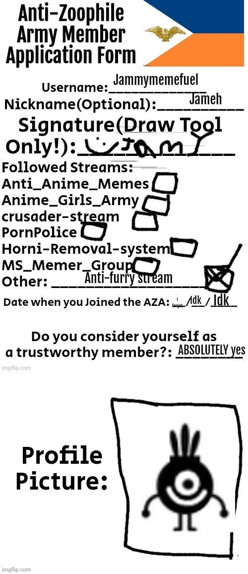 Anti-Zoophile Army Member Application Form | Jammymemefuel; Jameh; Anti-furry stream; Idk; Idk; I forgot; ABSOLUTELY yes | image tagged in anti-zoophile army member application form | made w/ Imgflip meme maker