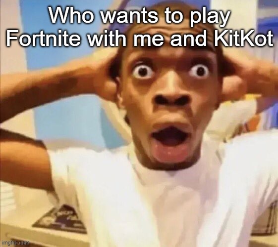 in shock | Who wants to play Fortnite with me and KitKot | image tagged in in shock | made w/ Imgflip meme maker