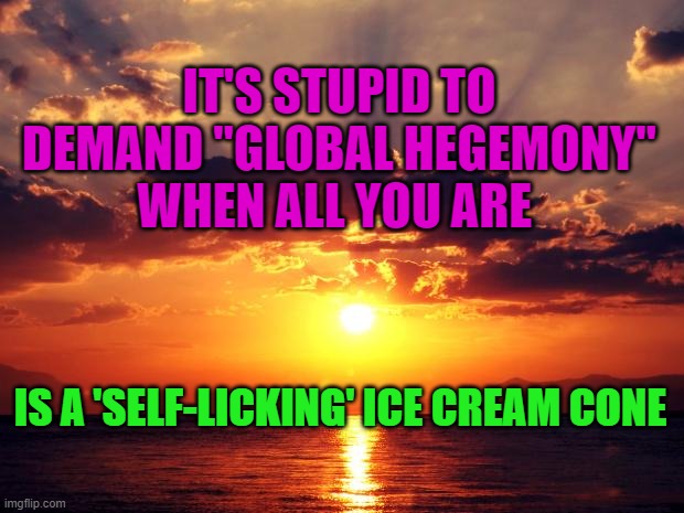 Sunset | IT'S STUPID TO DEMAND "GLOBAL HEGEMONY" WHEN ALL YOU ARE; IS A 'SELF-LICKING' ICE CREAM CONE | image tagged in sunset | made w/ Imgflip meme maker