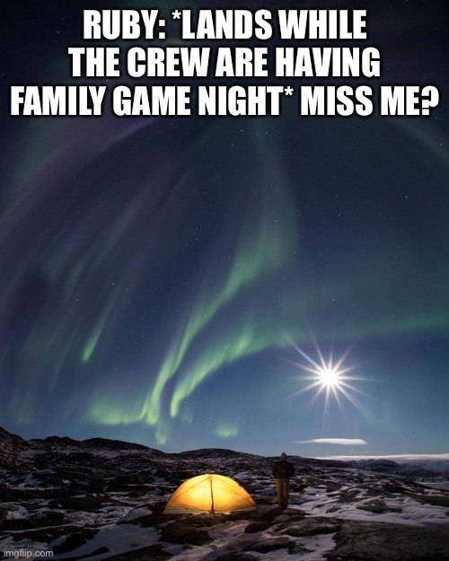 Ruby returns | RUBY: *LANDS WHILE THE CREW ARE HAVING FAMILY GAME NIGHT* MISS ME? | image tagged in good night | made w/ Imgflip meme maker