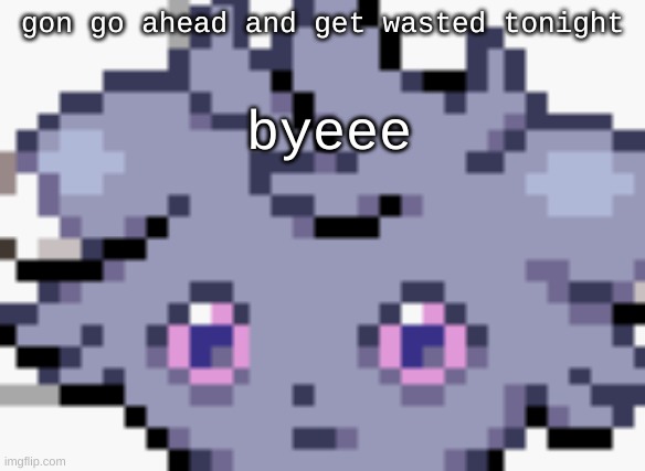 byeeee | gon go ahead and get wasted tonight; byeee | image tagged in espurr dead inside | made w/ Imgflip meme maker