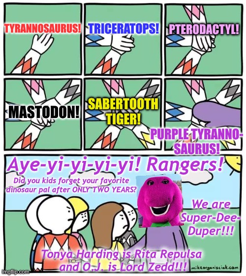 1994 and 2023 both belong to the Rangers | TRICERATOPS! PTERODACTYL! TYRANNOSAURUS! MASTODON! SABERTOOTH TIGER! PURPLE TYRANNO-
SAURUS! Aye-yi-yi-yi-yi! Rangers! Did you kids forget your favorite dinosaur pal after ONLY TWO YEARS? We are Super-Dee- Duper!!! Tonya Harding is Rita Repulsa 
and O.J. is Lord Zedd!!! | image tagged in power ranger teletubbies,memes,barney the dinosaur,power rangers,1990s | made w/ Imgflip meme maker