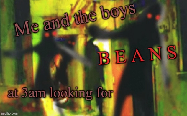 Me and the boys at 2am looking for X | B E A N S; Me and the boys; at 3am looking for | image tagged in me and the boys at 2am looking for x | made w/ Imgflip meme maker