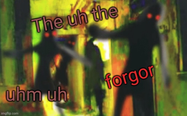 Me and the boys at 2am looking for X | The uh the; forgor; uhm uh | image tagged in me and the boys at 2am looking for x | made w/ Imgflip meme maker