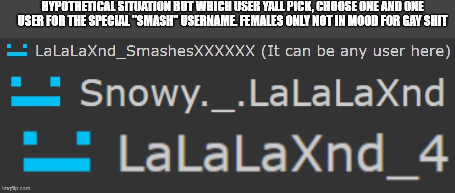 y this took me a long time- | HYPOTHETICAL SITUATION BUT WHICH USER YALL PICK, CHOOSE ONE AND ONE USER FOR THE SPECIAL "SMASH" USERNAME. FEMALES ONLY NOT IN MOOD FOR GAY SHIT | made w/ Imgflip meme maker