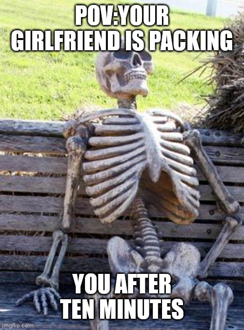 Waiting Skeleton | POV:YOUR GIRLFRIEND IS PACKING; YOU AFTER TEN MINUTES | image tagged in memes,waiting skeleton | made w/ Imgflip meme maker