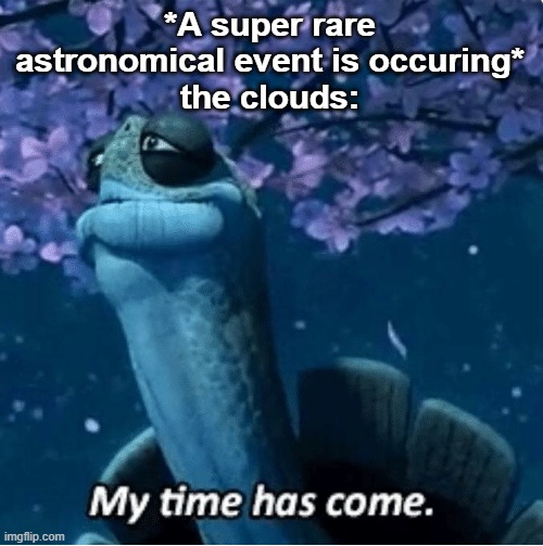 Why is it always like this? | *A super rare astronomical event is occuring*
the clouds: | image tagged in my time has come,memes,relatable memes,space,relatable | made w/ Imgflip meme maker