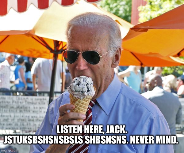 Joe Biden eating ice cream | LISTEN HERE, JACK. JSTUKSBSHSNSBSLS SHBSNSNS. NEVER MIND. | image tagged in joe biden eating ice cream | made w/ Imgflip meme maker