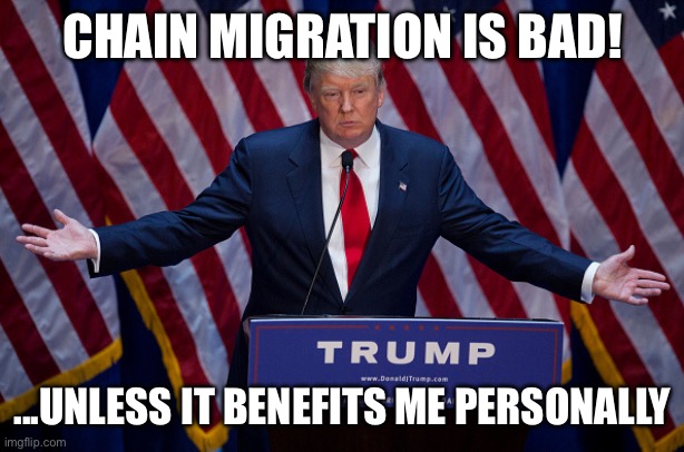 Donald Trump | CHAIN MIGRATION IS BAD! ...UNLESS IT BENEFITS ME PERSONALLY | image tagged in donald trump | made w/ Imgflip meme maker