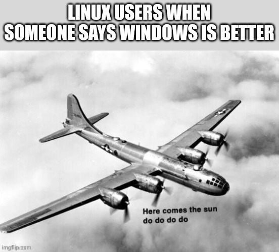 Here comes the sun dodododo B29 | LINUX USERS WHEN SOMEONE SAYS WINDOWS IS BETTER | image tagged in here comes the sun dodododo b29,linux,oh wow are you actually reading these tags | made w/ Imgflip meme maker